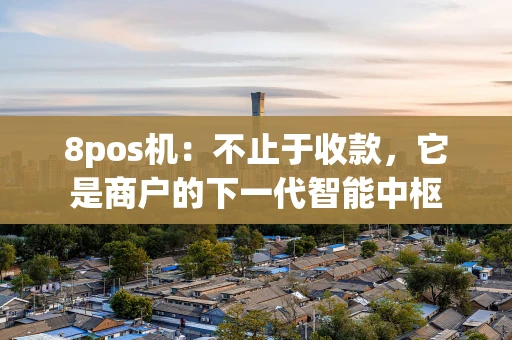 8pos机:不止于收款,它是商户的下一代智能中枢 8pos机:不止于收款,它是商户的下一代智能中枢
