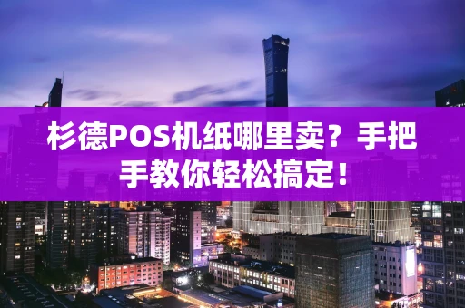 杉德POS机纸哪里卖?手把手教你轻松搞定! 杉德POS机纸哪里卖?手把手教你轻松搞定!