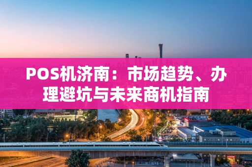 POS机济南：市场趋势、办理避坑与未来商机指南