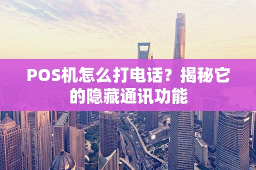 POS机怎么打电话?揭秘它的隐藏通讯功能 POS机怎么打电话?揭秘它的隐藏通讯功能