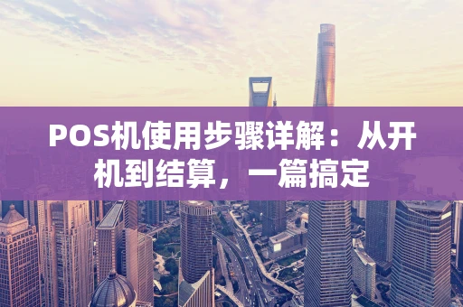 POS机使用步骤详解：从开机到结算，一篇搞定