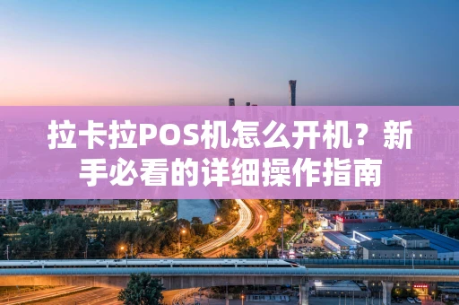 拉卡拉POS机怎么开机?新手必看的详细操作指南 拉卡拉POS机怎么开机?新手必看的详细操作指南