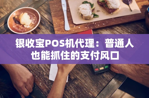 银收宝POS机代理：普通人也能抓住的支付风口