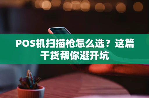 POS机扫描枪怎么选?这篇干货帮你避开坑 POS机扫描枪怎么选?这篇干货帮你避开坑