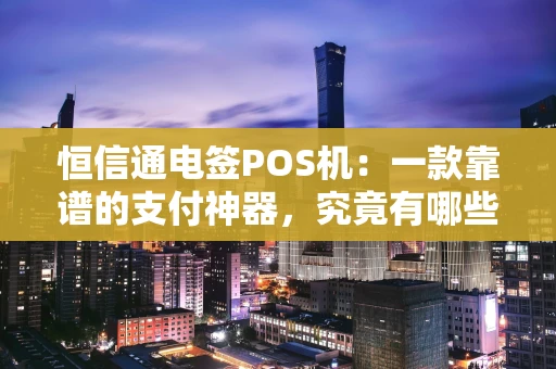 恒信通电签POS机：一款靠谱的支付神器，究竟有哪些门道？