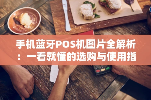 手机蓝牙POS机图片全解析：一看就懂的选购与使用指南
